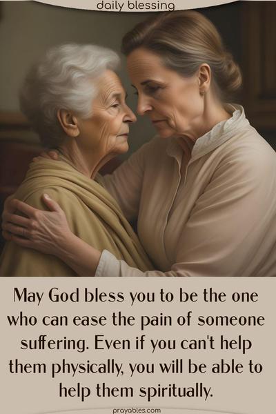 May God bless you to be the one who can ease the pain of someone suffering. Even if you can’t help them physically, you will be able to help them spiritually.