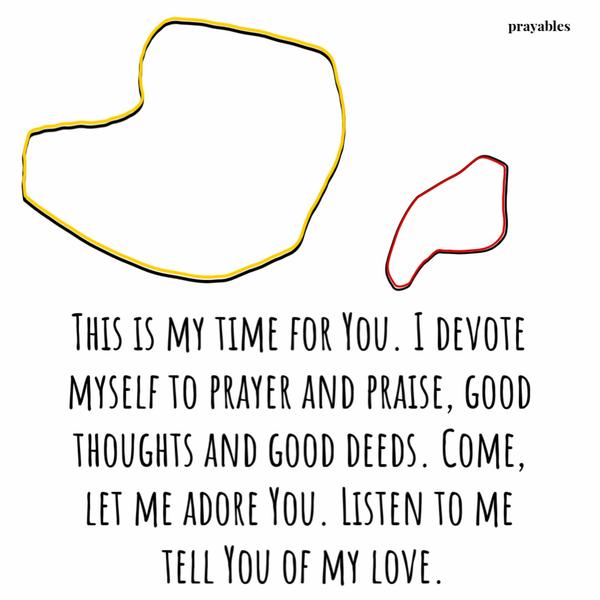 This is my time for You. I devote myself to prayer and praise, good thoughts and good deeds. Come, let me adore You. Listen to me tell You of my love.