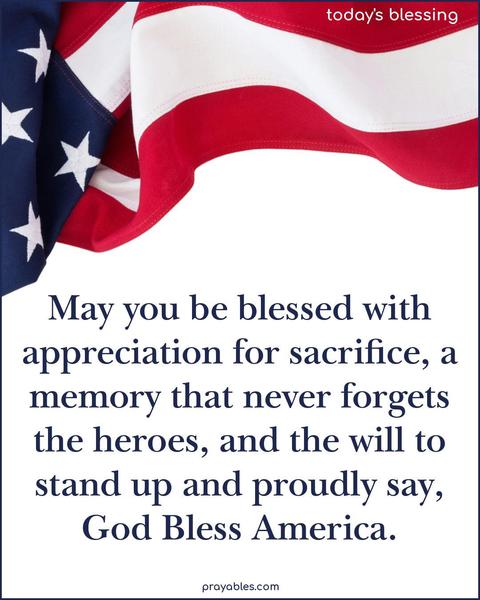 May you be blessed with appreciation for sacrifice, a memory that never forgets the heroes, and the will to stand up and proudly say, God Bless America.