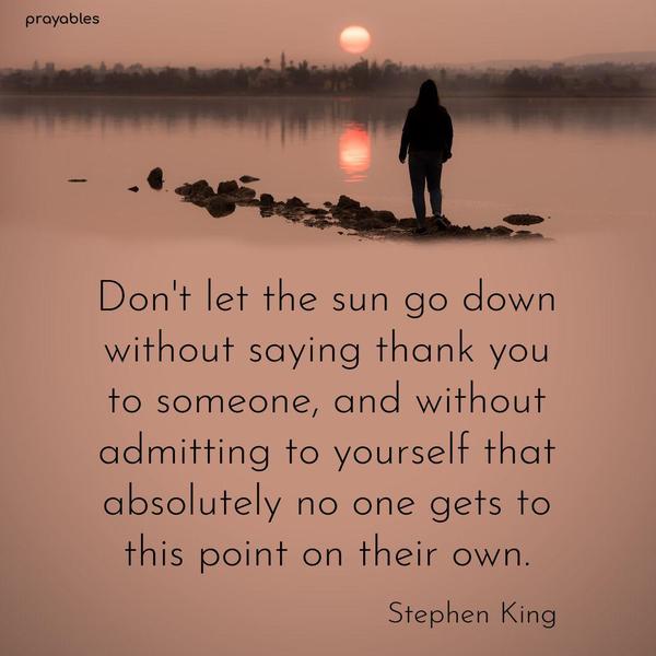 Don’t let the sun go down without saying thank you to someone, and without admitting to yourself that absolutely no one gets to this point on their own. Stephen King