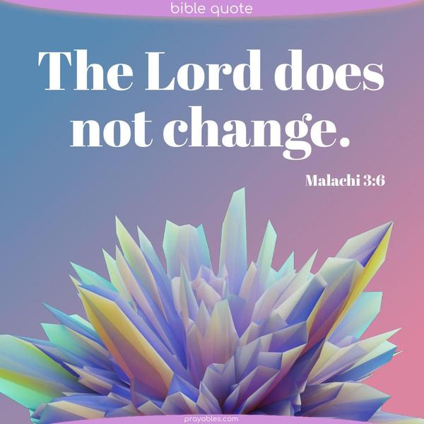 Malachi 3:6 The Lord does not change.