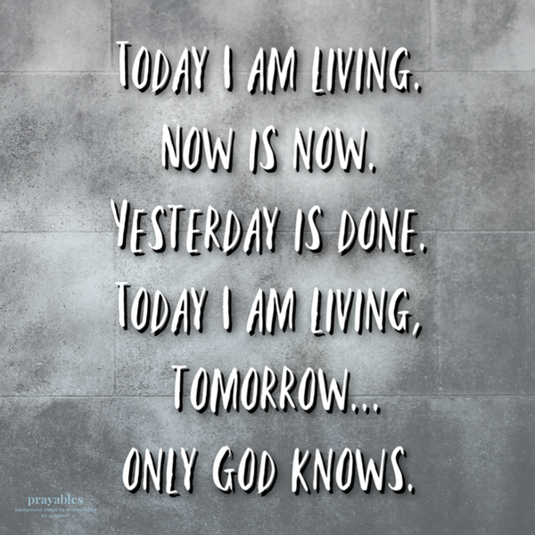 Today I am living. Now is now. Yesterday is done. Today I am living, tomorrow…only God knows.