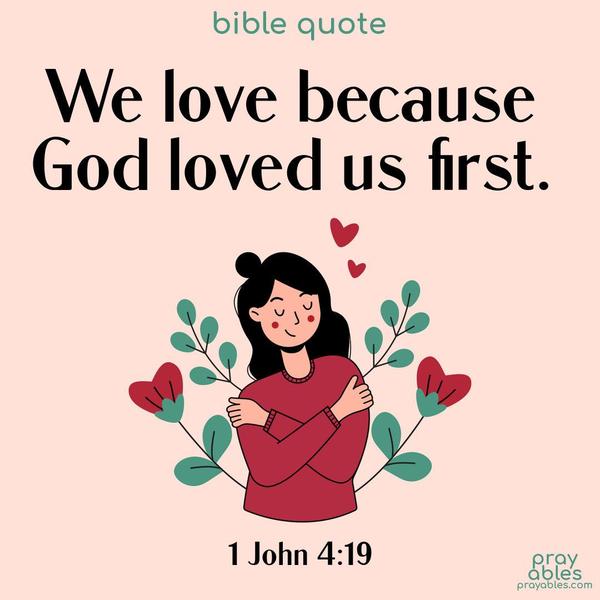 We love because God loved us first. 1 John 4:19