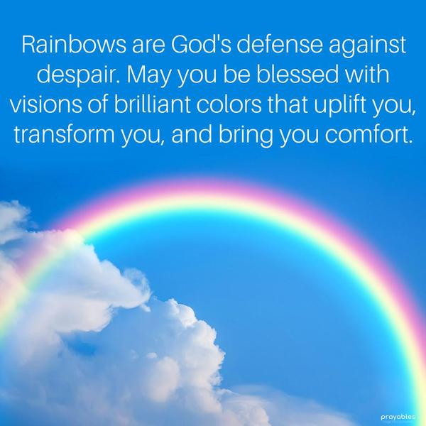 Rainbows are God's defense against despair. May you be blessed with visions of brilliant colors that uplift you, transform you, and bring you comfort.