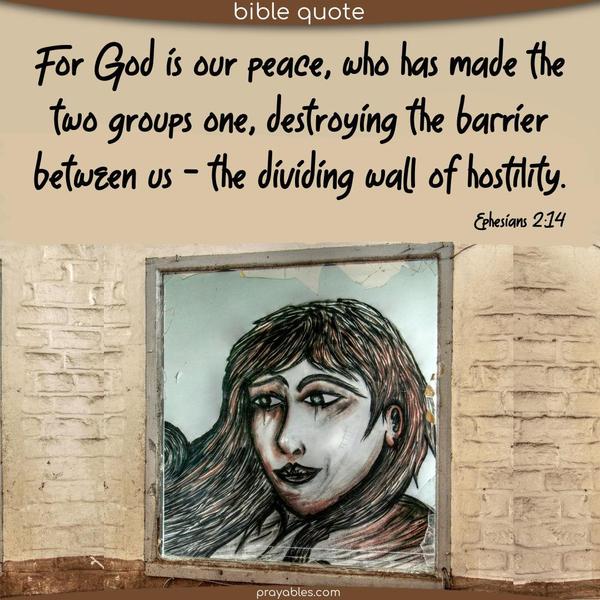 Ephesians 2:14 For God is our peace, who has made the two groups one, destroying the barrier between us – the dividing wall of hostility.