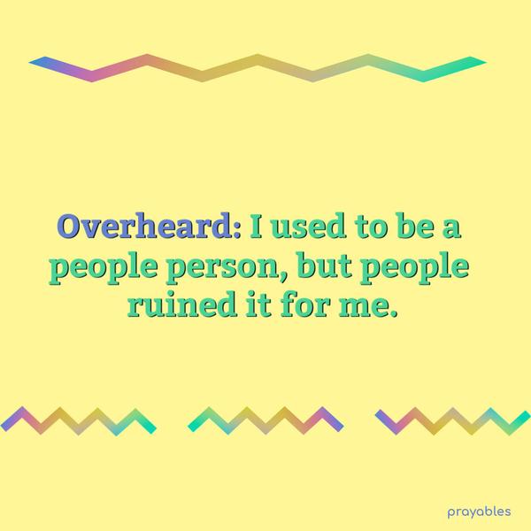 Overheard: I used to be a people person, but people ruined it for me.