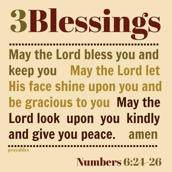 Numbers 6:24-26 May the Lord bless you and keep you May the Lord let His face shine upon you and be gracious to you May the Lord look upon you kindly and give you peace. amen