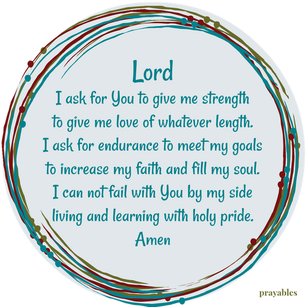 endurance to meet my goals to increase my faith and fill my soul. I can not fail with You by my side living and learning with holy pride. Amen