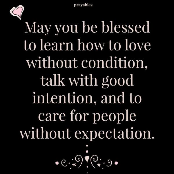 May you be blessed to learn how to love without condition, talk with good intention, and to care for people without expectation.