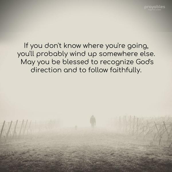 If you don’t know where you’re going, you’ll probably wind up somewhere else. May you be blessed to recognize God’s direction and to follow faithfully.