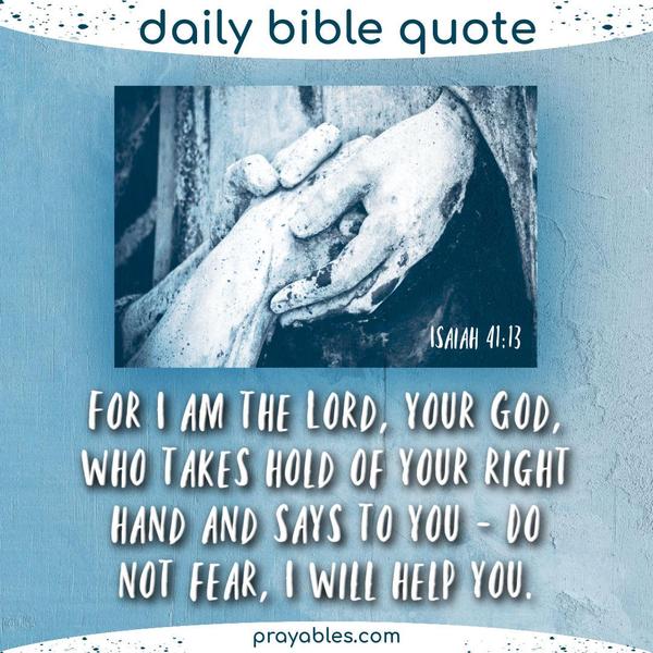 Isaiah 41:13 For I am the Lord, your God, who takes hold of your right hand and says to you – Do not fear, I will help you