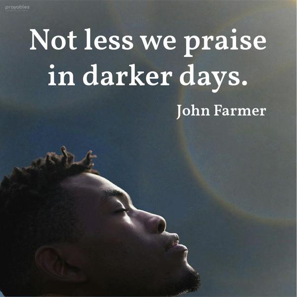 Not less we praise in darker days. John Farmer