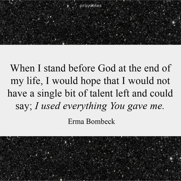 When I stand before God at the end of my life, I would hope that I would not have a single bit of talent left and could say; I used everything You gave me. Erma Bombeck