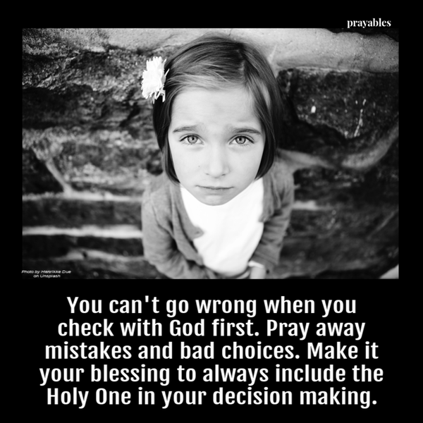 You can’t go wrong when you check with God first. Pray away mistakes and bad choices. Make it your blessing to always include the Holy One in your decision making.