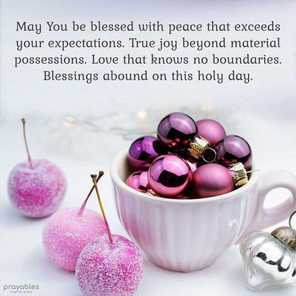 May You be blessed with peace that exceeds your expectations. True joy beyond material possessions. Love that knows no boundaries. Blessings abound on this
holy day.