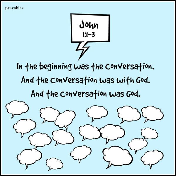 John 1:1-3 In the beginning was the Conversation. And the Conversation was with God. And the Conversation was God.