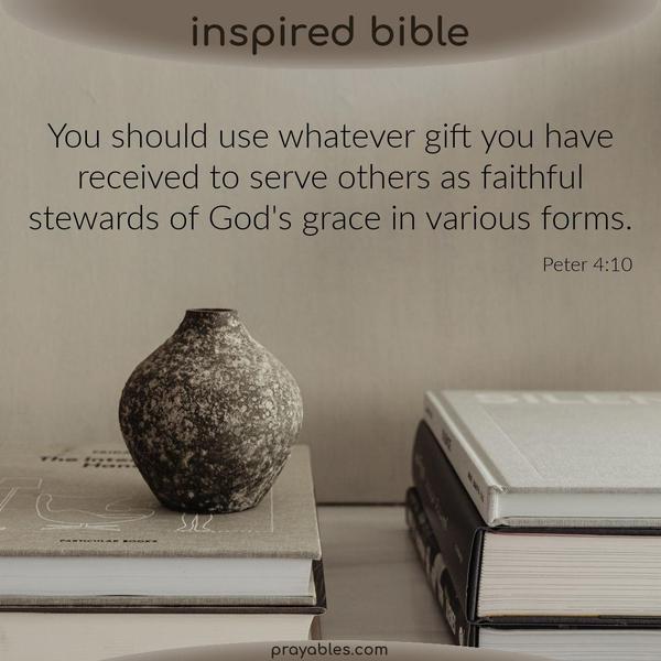 Peter 4:10 You should use whatever gift you have received to serve others as faithful stewards of God's grace in various forms.