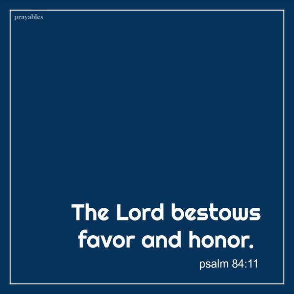 Psalm 84:11 The Lord bestows favor and honor.