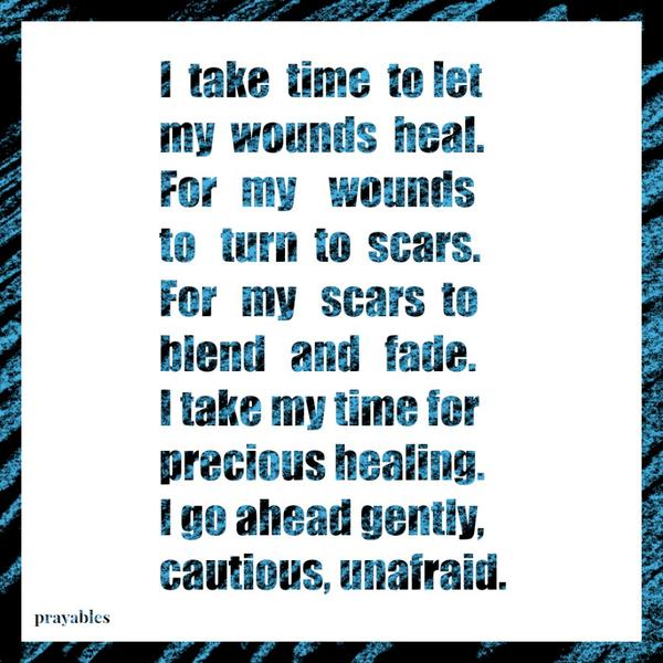 I take time to let my wounds heal. For my wounds to turn to scars. For my scars to blend and fade. I take my time for precious healing. I go ahead gently, cautious, unafraid.