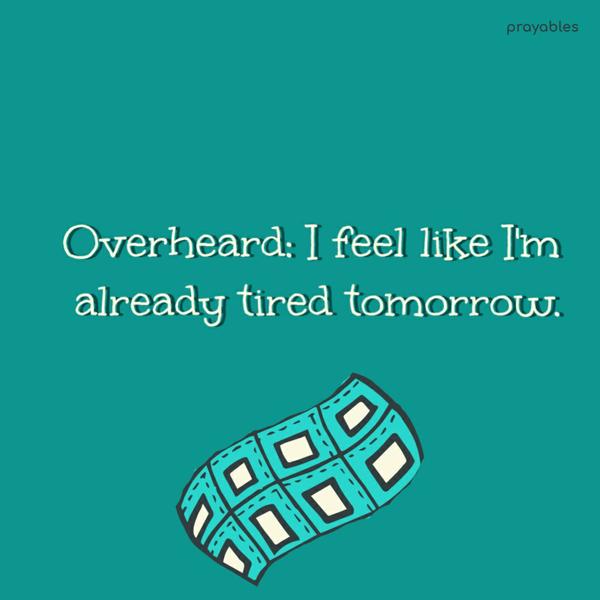 Overheard: I feel like I’m already tired tomorrow.