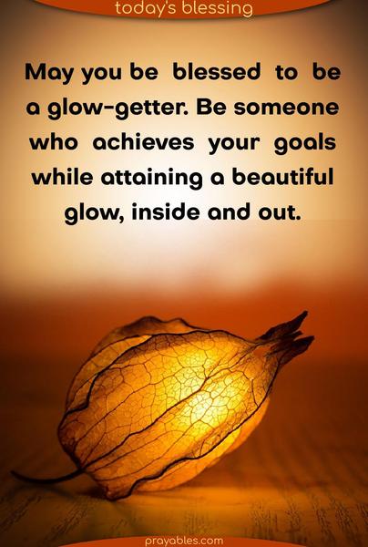May you be blessed to be a glow-getter. Be someone who achieves your goals while attaining a beautiful glow, inside and out.