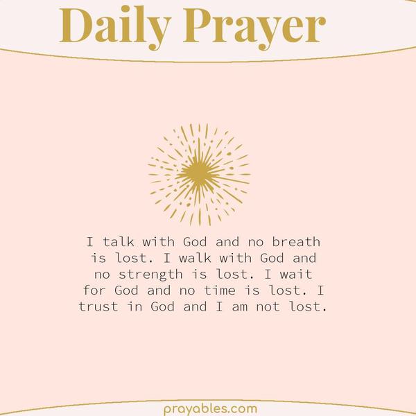 I talk with God and no breath is lost. I walk with God and no strength is lost. I wait for God and no time is lost. I trust in God and I am
not lost.