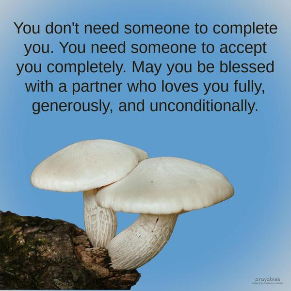 You don’t need someone to complete you. You need someone to accept you completely. May you be blessed with a partner who loves you fully, generously, and unconditionally.