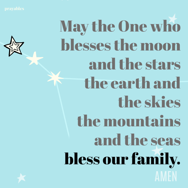 May the One who blesses the moon and the stars, the earth and the skies, the mountains and the seas, bless our family. Amen