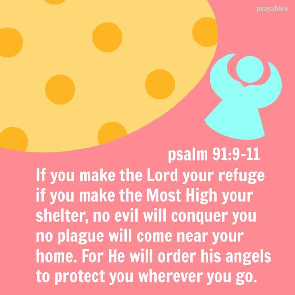 Psalm 91:9-11 If you make the Lord your refuge if you make the Most High your shelter, no evil will conquer you no plague will come near your home. For He will order his angels to protect you wherever you go.