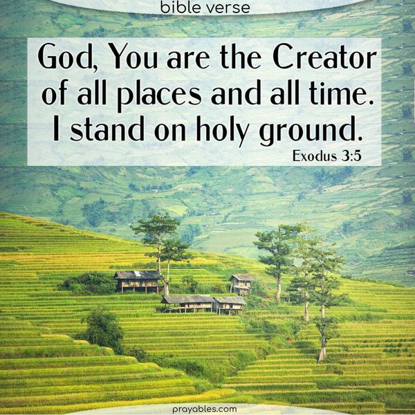 Exodus 3:5 God, You are the Creator of all places and all time. I stand on holy ground.