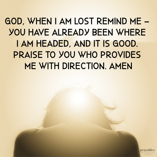 God, When I am lost remind me – You have already been Where I am headed, and it is good. Praise to You who provides me with direction. Amen