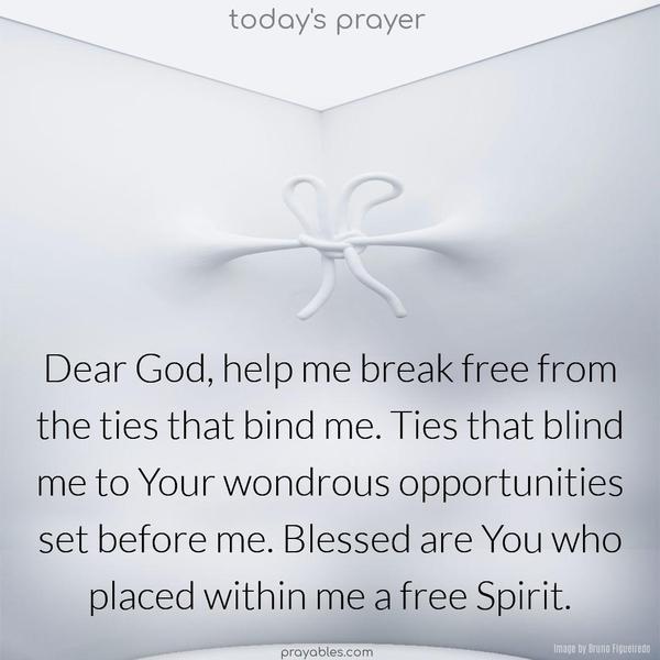 Dear God, help me break free from the ties that bind me. Ties that blind me to Your wondrous opportunities set before me. Blessed are You who placed within me a free Spirit.