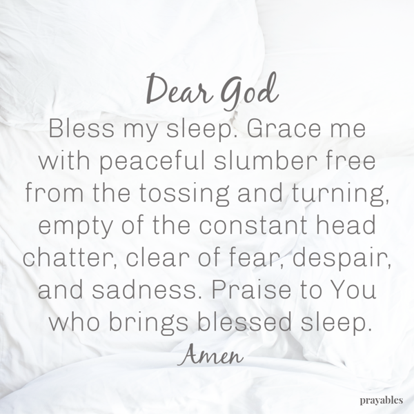 Dear God, Bless my sleep. Grace me with peaceful slumber free from the tossing and turning, empty of the constant head chatter, clear of fear, despair, and sadness. Praise to You who brings blessed sleep. Amen