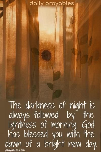 The darkness of night is always followed by the lightness of morning. God has blessed you with the dawn of a bright new day.