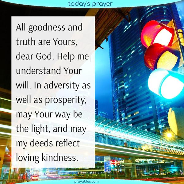 All goodness and truth are Yours, dear God. Help me understand Your will. In adversity as well as prosperity, may Your way be the light, and may my deeds reflect Your loving kindness.