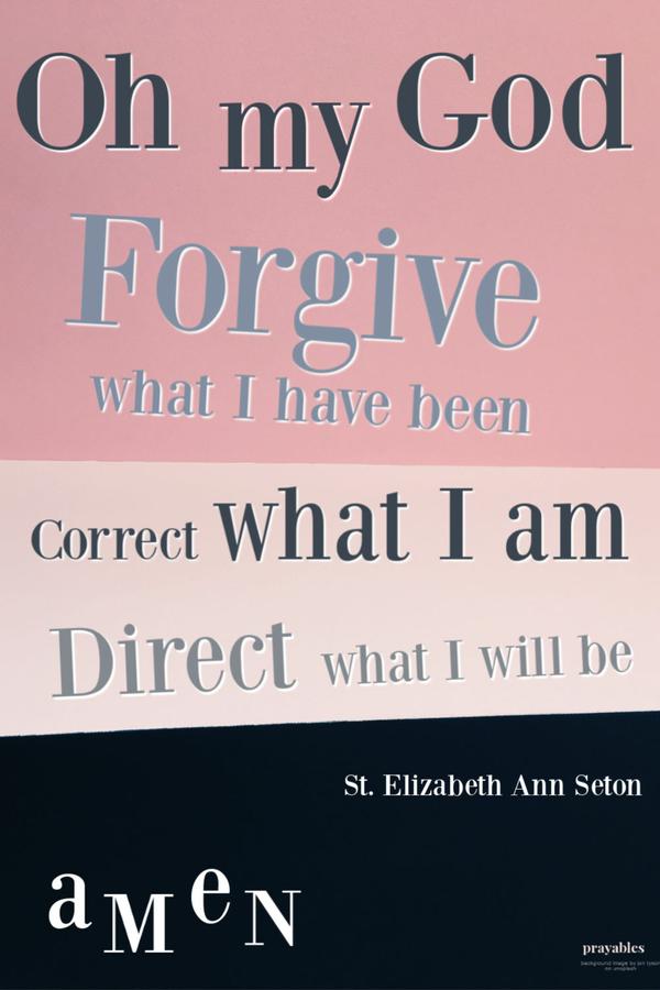 Oh my God, Forgive what I have been, correct what I am, direct what I will be. Amen St. Elizabeth Ann Seton