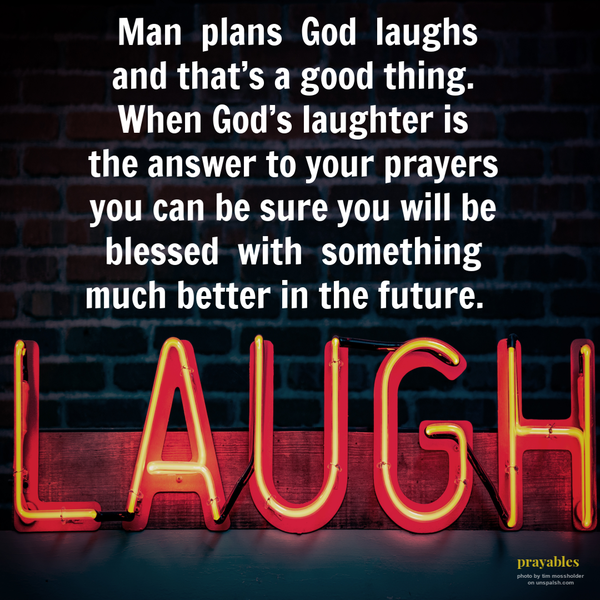 Man plans God laughs, and that’s a good thing. When God’s laughter is the answer to your prayers you can be sure you will be blessed with something much much better in the future. 