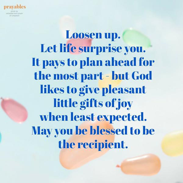 Loosen up. Let life surprise you. It pays to plan ahead for the most part – but God likes to give pleasant little gifts of joy when least expected. May you be blessed to be the recipient.