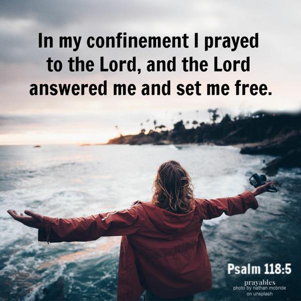 Psalm 118:5 In my confinement I prayed to the Lord and the Lord answered me and set me free.