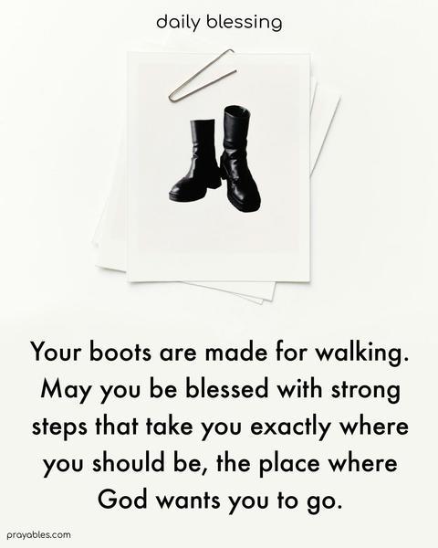 Your boots are made for walking. May you be blessed with strong steps that take you exactly where you should be, the place where God wants you to go.