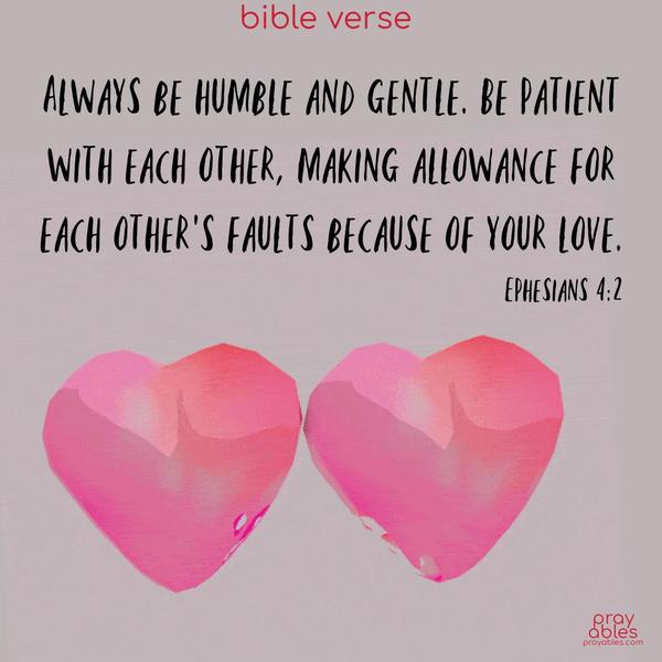 Always be humble and gentle. Be patient with each other, making allowance for each other’s faults because of your love. Ephesians 4:2