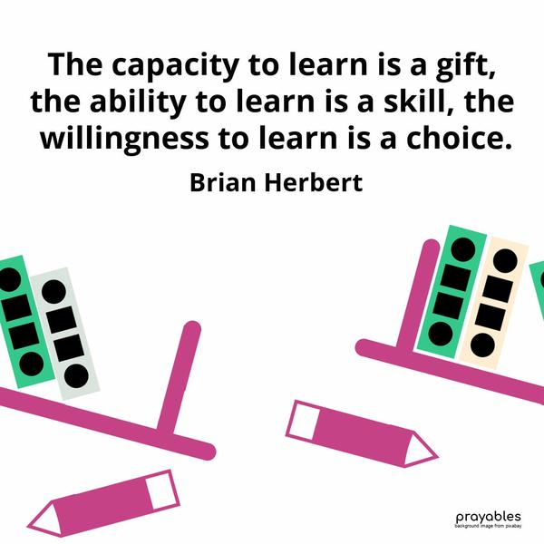 The capacity to learn is a gift, the ability to learn is a skill, the willingness to learn is a choice. Brian Herbert