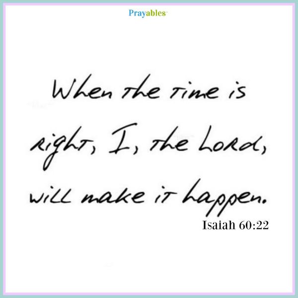 When the time is right, I, the Lord will make it happen. Isaiah 60 22