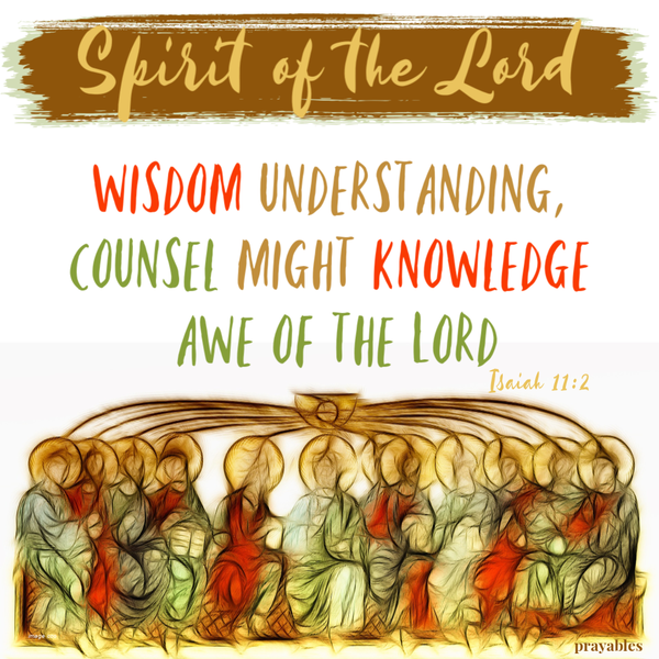 Isaiah 11:2  Spirit of the Lord; Wisdom, Understanding, Counsel, Might, Knowledge, awe of the Lord