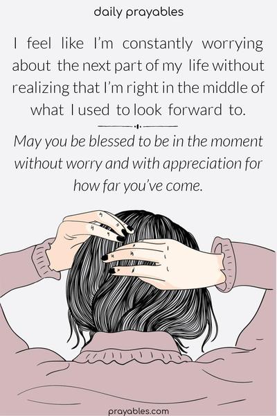 I feel like I’m constantly worrying about the next part of my life without realizing that I’m right in the middle of what I used to look forward to. May you be blessed to be in the moment without worry and with appreciation for how far you’ve come.