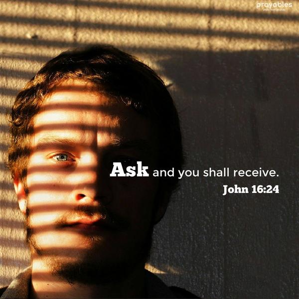 John 16:24 Ask, and you shall receive.