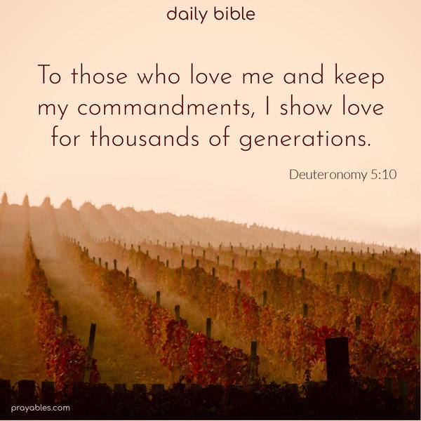 To those who love me and keep my commandments, I show love for thousands of generations. Deuteronomy 5:10