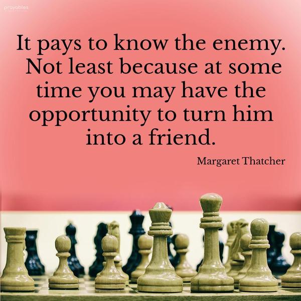 It pays to know the enemy. Not least because at some time you may have the opportunity to turn him into a friend. Margaret Thatcher