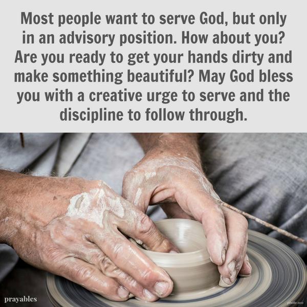 Most people want to serve God, but only in an advisory position. How about you? Are you ready to get your hands dirty and make something beautiful? May God bless you with a creative urge to serve, and the discipline to follow through.