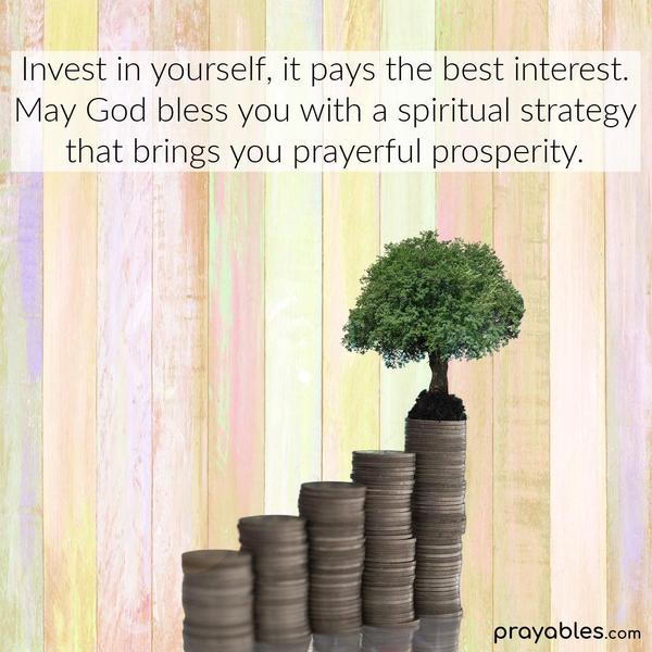 nvest in yourself, it pays the best dividends. May God bless you with a spiritual strategy that brings you prayerful prosperity.When you feed your faith you starve your
doubts. May God bless you with a healthy spiritual appetite – Bon appetit!